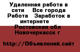 Удаленная работа в сети. - Все города Работа » Заработок в интернете   . Ростовская обл.,Новочеркасск г.